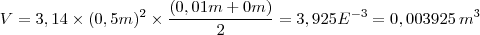 V=3,14\times(0,5m)^2\times\(\frac{(0,01m+0m)}{2}= 3,925E^{-3}=0,003925\, m^3 V=3,14\times(0,5m)^2\times\(\frac{(0,01m+0m)}{2}= 3,925E^{-3}=0,003925\, m^3