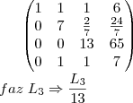 \begin{pmatrix}
   1 & 1 & 1 & 6  \\ 
   0 & 7 & \frac{2}{7} & \frac{24}{7} \\
   0 & 0 & 13 & 65  \\
   0 & 1 & 1 & 7 \\
\end{pmatrix}\\
faz\;{L}_{3}\Rightarrow \frac{{L}_{3}}{13}\\