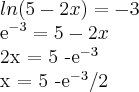 ln(5 - 2x) = -3

{e}^{-3} = 5 - 2x


2x = 5 -{e}^{-3}

x = 5 -{e}^{-3} / 2