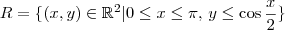 R= \{(x,y) \in \mathbb{R}^2 | 0 \leq x \leq\pi,\,y \leq \cos \frac{x}{2}\}