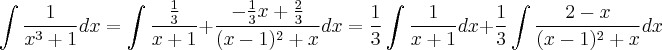 \int \frac{1}{x^3 + 1} dx = \int \frac{\frac{1}{3}}{x + 1} + \frac{-\frac{1}{3}x + \frac{2}{3}}{(x-1)^2 + x} dx = \frac{1}{3}\int \frac{1}{x + 1} dx + \frac{1}{3} \int \frac{2 - x}{(x-1)^2 + x} dx \int \frac{1}{x^3 + 1} dx = \int \frac{\frac{1}{3}}{x + 1} + \frac{-\frac{1}{3}x + \frac{2}{3}}{(x-1)^2 + x} dx = \frac{1}{3}\int \frac{1}{x + 1} dx + \frac{1}{3} \int \frac{2 - x}{(x-1)^2 + x} dx