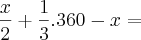 \frac{x}{2}+\frac{1}{3}.360-x= \frac{x}{2}+\frac{1}{3}.360-x=