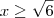 x \geq \sqrt{6} x \geq \sqrt{6}