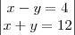\begin{vmatrix}
x-y=4  \\ 
x+y=12
\end{vmatrix}