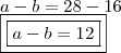\\ a - b = 28 - 16 \\ \boxed{\boxed{a - b = 12}} \\ a - b = 28 - 16 \\ \boxed{\boxed{a - b = 12}}