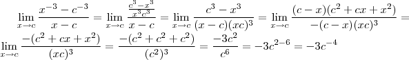 \lim_{x\rightarrow c}\frac{{x}^{-3}-{c}^{-3}}{x-c}=\lim_{x\rightarrow c}\frac{\frac{c^3-x^3}{x^3c^3}}{x-c}=\lim_{x\rightarrow c}\frac{c^3-x^3}{(x-c)(xc)^3}=\lim_{x\rightarrow c}\frac{(c-x)(c^2+cx+x^2)}{-(c-x)(xc)^3}=\lim_{x\rightarrow c}\frac{-(c^2+cx+x^2)}{(xc)^3}=\frac{-(c^2+c^2+c^2)}{(c^2)^3}=\frac{-3c^2}{c^6}=-3{c}^{2-6}=-3{c}^{-4} \lim_{x\rightarrow c}\frac{{x}^{-3}-{c}^{-3}}{x-c}=\lim_{x\rightarrow c}\frac{\frac{c^3-x^3}{x^3c^3}}{x-c}=\lim_{x\rightarrow c}\frac{c^3-x^3}{(x-c)(xc)^3}=\lim_{x\rightarrow c}\frac{(c-x)(c^2+cx+x^2)}{-(c-x)(xc)^3}=\lim_{x\rightarrow c}\frac{-(c^2+cx+x^2)}{(xc)^3}=\frac{-(c^2+c^2+c^2)}{(c^2)^3}=\frac{-3c^2}{c^6}=-3{c}^{2-6}=-3{c}^{-4}