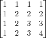 \begin{bmatrix}
 1& 1 &1  &1 \\ 
 1&2  &2  &2 \\ 
1 &2  &3  &3 \\ 
 1& 2 &3  & 4
\end{bmatrix}