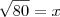 \sqrt{80} = x \sqrt{80} = x