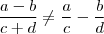 \frac{a - b}{c + d} \neq \frac{a}{c} - \frac{b}{d}