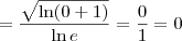 = \frac{\sqrt{\ln(0+1)}}{\ln e} = \frac{0}{1} = 0 = \frac{\sqrt{\ln(0+1)}}{\ln e} = \frac{0}{1} = 0