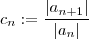 c_n := \frac{|a_{n+1} |}{|a_n| } c_n := \frac{|a_{n+1} |}{|a_n| }
