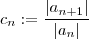 c_n := \frac{|a_{n+1} |}{|a_n| }