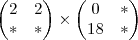 \begin{pmatrix}
2 & 2 \\
* & *
\end{pmatrix}
\times
\begin{pmatrix}
0 & * \\
18 & *
\end{pmatrix} \begin{pmatrix}
2 & 2 \\
* & *
\end{pmatrix}
\times
\begin{pmatrix}
0 & * \\
18 & *
\end{pmatrix}