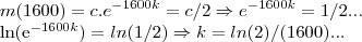 m(1600)=c.{e}^{-1600k}=c/2 \Rightarrow {e}^{-1600k}=1/2...
ln({e}^{-1600k})=ln(1/2) \Rightarrow k=ln(2)/(1600)... m(1600)=c.{e}^{-1600k}=c/2 \Rightarrow {e}^{-1600k}=1/2...
ln({e}^{-1600k})=ln(1/2) \Rightarrow k=ln(2)/(1600)...