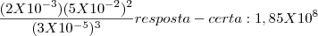 \frac{(2X10{}^{-3})(5X10{}^{-2}){}^{2}} {(3X10{}^{-5}){}^{3}}  resposta - certa  : 1,85X10{}^{8}