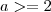 a >= 2 a >= 2