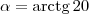 \alpha = \textrm{arctg}\, 20 \alpha = \textrm{arctg}\, 20