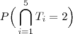 P\Big(\bigcap_{i=1}^5T_i=2\Big) P\Big(\bigcap_{i=1}^5T_i=2\Big)