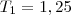 T_1 = 1,25