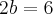 2b=6 2b=6