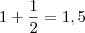 1 + \frac{1}{2} = 1,5 1 + \frac{1}{2} = 1,5