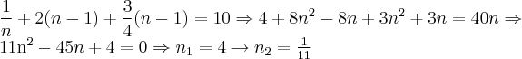 \frac{1}{n}+2(n-1)+\frac{3}{4}(n-1)=10 \Rightarrow 4+8n^{2}-8n+3n^{2}+3n=40n \Rightarrow
11n^{2}-45n+4=0 \Rightarrow n_{1}=4\rightarrow n_{2}=\frac{1}{11} \frac{1}{n}+2(n-1)+\frac{3}{4}(n-1)=10 \Rightarrow 4+8n^{2}-8n+3n^{2}+3n=40n \Rightarrow
11n^{2}-45n+4=0 \Rightarrow n_{1}=4\rightarrow n_{2}=\frac{1}{11}