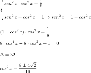 \\ \begin{cases} sen^2 \, x \cdot cos^2 \, x = \frac{1}{8} \\\\ sen^2 \, x + cos^2 \, x = 1 \Rightarrow sen^2 \, x = 1 - cos^2 \, x \end{cases} \\\\\\ (1 - cos^2 \, x) \cdot cos^2 \, x = \frac{1}{8} \\\\ 8 \cdot cos^4 \, x - 8 \cdot cos^2 \, x + 1 = 0 \\\\ \Delta = 32 \\\\ cos^2 \, x = \frac{8 \pm 4\sqrt{2}}{16} \\ \begin{cases} sen^2 \, x \cdot cos^2 \, x = \frac{1}{8} \\\\ sen^2 \, x + cos^2 \, x = 1 \Rightarrow sen^2 \, x = 1 - cos^2 \, x \end{cases} \\\\\\ (1 - cos^2 \, x) \cdot cos^2 \, x = \frac{1}{8} \\\\ 8 \cdot cos^4 \, x - 8 \cdot cos^2 \, x + 1 = 0 \\\\ \Delta = 32 \\\\ cos^2 \, x = \frac{8 \pm 4\sqrt{2}}{16}