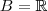 B = \mathbb{R}