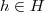 h \in H