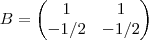 B = \begin{pmatrix}
   1 & 1 \\ 
   -1/2 & -1/2
\end{pmatrix}