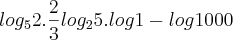 log_52.\frac{2}{3}log_25.log1-log1000