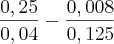 \frac{0,25}{0,04}} - {\frac{0,008}{0,125}