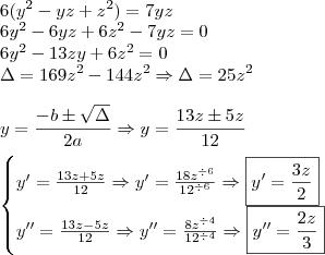 \\ 6(y^2 - yz + z^2) = 7yz \\ 6y^2 - 6yz + 6z^2 - 7yz = 0 \\ 6y^2 - 13zy + 6z^2 = 0 \\ \Delta = 169z^2 - 144z^2 \Rightarrow \Delta = 25z^2 \\\\ y = \frac{- b \pm \sqrt{\Delta }}{2a} \Rightarrow y = \frac{13z \pm 5z}{12} \\\\ \begin{cases} y' = \frac{13z + 5z}{12} \Rightarrow y' = \frac{18z^{\div 6}}{12^{\div 6}} \Rightarrow \boxed{y' = \frac{3z}{2}} \\ y'' = \frac{13z - 5z}{12} \Rightarrow y'' = \frac{8z^{\div 4}}{12^{\div 4}} \Rightarrow \boxed{y'' = \frac{2z}{3}} \end{cases}