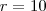 r = 10 r = 10