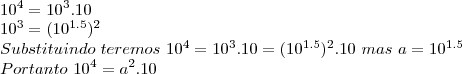 \\10^4=10^3.10\\\
10^3 = (10^{1.5})^2\\\
Substituindo\ teremos\ 10^4 = 10^3.10=(10^{1.5})^2.10\ mas\ a=10^{1.5}\\\
Portanto\ 10^4 = a^2.10