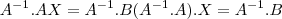 A ^{-1}. AX = A^{-1}.B (A^{-1}.A).X = A^{-1}.B