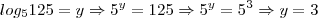 log_5 125 = y \Rightarrow 5^y = 125 \Rightarrow 5^y = 5^3 \Rightarrow y=3 log_5 125 = y \Rightarrow 5^y = 125 \Rightarrow 5^y = 5^3 \Rightarrow y=3