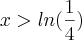 x >  ln(\frac{1}{4})