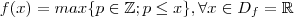 f(x) = max\{p\in\mathbb{Z} ; p \leq x \} , \forall x\in D_f =\mathbb{R} f(x) = max\{p\in\mathbb{Z} ; p \leq x \} , \forall x\in D_f =\mathbb{R}