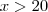 x > 20