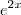 {e}^{2x} {e}^{2x}