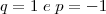 q = 1 \;  e \; p = -1