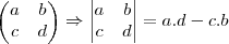 \begin{pmatrix}
a & b \\
c & d
\end{pmatrix} \Rightarrow
\begin{vmatrix}
a & b \\
c & d
\end{vmatrix} = a.d - c.b \begin{pmatrix}
a & b \\
c & d
\end{pmatrix} \Rightarrow
\begin{vmatrix}
a & b \\
c & d
\end{vmatrix} = a.d - c.b