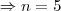 \Rightarrow n = 5 \Rightarrow n = 5