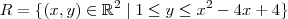 R= \{(x,y) \in \mathbb{R}^2 \; | \; 1 \leq y \leq {x}^{2} - 4x +4 \} R= \{(x,y) \in \mathbb{R}^2 \; | \; 1 \leq y \leq {x}^{2} - 4x +4 \}