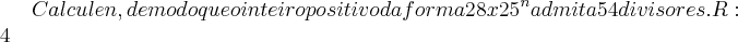 Calcule n,de modo que o inteiro positivo da forma 28x{25}^{n}admita 54 divisores.R:4 Calcule n,de modo que o inteiro positivo da forma 28x{25}^{n}admita 54 divisores.R:4