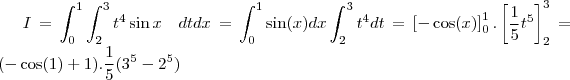 I=\int_{0}^{1} \int_{2}^{3} t^4 \sin x \quad dtdx = \int_{0}^{1}\sin(x)dx \int_{2}^{3} t^4dt = \left [ -\cos(x) \right ]_{0}^{1}. \left [ \frac{1}{5}t^5 \right ]_{2}^{3} = (-\cos(1)+1).\frac{1}{5}(3^5-2^5)