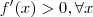 f'(x) > 0 , \forall x f'(x) > 0 , \forall x