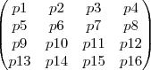 \begin{pmatrix}
   p1 & p2 & p3 & p4  \\ 
   p5 & p6 & p7 & p8  \\
   p9 & p10 & p11 & p12 \\
   p13 & p14 & p15 & p16
\end{pmatrix}
