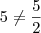 5 \neq \frac{5}{2}